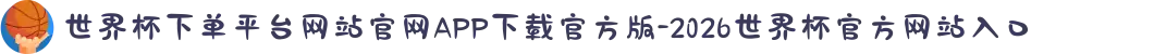 世界杯下单平台网站官网APP下载官方版-2026世界杯官方网站入口
